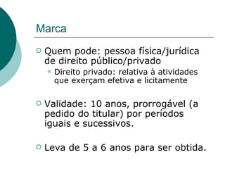 Marca Quem pode: pessoa física/jurídica de direito público/privado Direito privado: relativa à atividades que exerçam efetiva e licitamente Validade: 10 anos, prorrogável (a pedido do titular) por períodos iguais e sucessivos. Leva de 5 a 6 anos para ser obtida. 