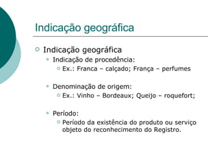 Indicação geográfica Indicação geográfica Indicação de procedência: Ex.: Franca – calçado; França – perfumes Denominação de origem: Ex.: Vinho – Bordeaux; Queijo – roquefort;  Período:  Período da existência do produto ou serviço objeto do reconhecimento do Registro. 