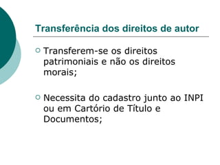 Transferência dos direitos de autor Transferem-se os direitos patrimoniais e não os direitos morais; Necessita do cadastro junto ao INPI ou em Cartório de Título e Documentos; 