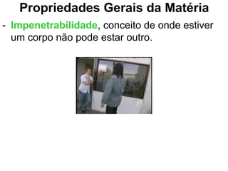 Propriedades Gerais da Matéria
- Impenetrabilidade, conceito de onde estiver
um corpo não pode estar outro.
 