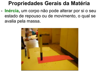 Propriedades Gerais da Matéria
- Inércia, um corpo não pode alterar por si o seu
estado de repouso ou de movimento, o qual se
avalia pela massa.
 
