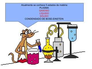 Atualmente se conhece 5 estados de matéria:
PLASMA
GASOSO
LÍQUIDO
SÓLIDO
CONDENSADO DE BOSE-EINSTEIN
 