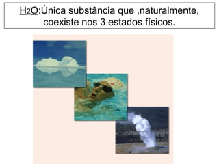 H2O:Única substância que ,naturalmente,
coexiste nos 3 estados físicos.
 