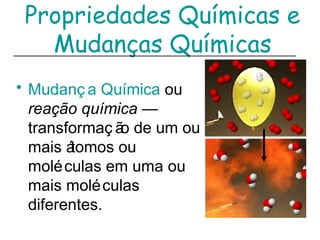 Propriedades Químicas e
Mudanças Químicas
• Mudanç a Química ou
reação química —
transformaç ão de um ou
mais átomos ou
moléculas em uma ou
mais moléculas
diferentes.
 