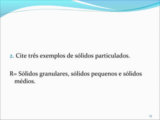 2. Cite três exemplos de sólidos particulados.
R= Sólidos granulares, sólidos pequenos e sólidos
médios.
12
 