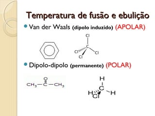 Temperatura de fusão e ebuliçãoTemperatura de fusão e ebulição
Van der Waals (dipolo induzido) (APOLAR)
Dipolo-dipolo (permanente) (POLAR)
 