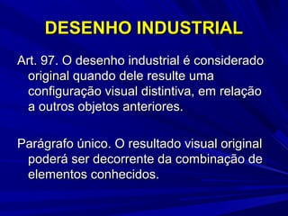 DESENHO INDUSTRIAL
Art. 97. O desenho industrial é considerado
original quando dele resulte uma
configuração visual distintiva, em relação
a outros objetos anteriores.
Parágrafo único. O resultado visual original
poderá ser decorrente da combinação de
elementos conhecidos.

 
