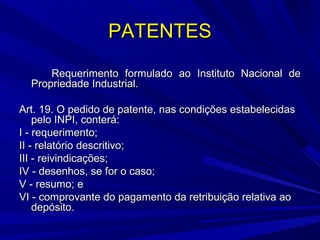 PATENTES
Requerimento formulado ao Instituto Nacional de
Propriedade Industrial.
Art. 19. O pedido de patente, nas condições estabelecidas
pelo INPI, conterá:
I - requerimento;
II - relatório descritivo;
III - reivindicações;
IV - desenhos, se for o caso;
V - resumo; e
VI - comprovante do pagamento da retribuição relativa ao
depósito.

 
