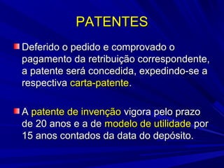 PATENTES
Deferido o pedido e comprovado o
pagamento da retribuição correspondente,
a patente será concedida, expedindo-se a
respectiva carta-patente.
A patente de invenção vigora pelo prazo
de 20 anos e a de modelo de utilidade por
15 anos contados da data do depósito.

 