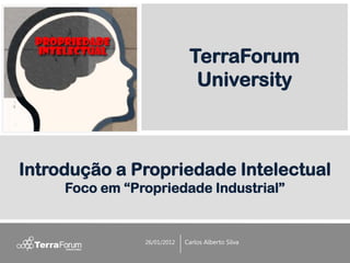 TerraForum
                               University



Introdução a Propriedade Intelectual
     Foco em “Propriedade Industrial”


                26/01/2012   Carlos Alberto Silva
 