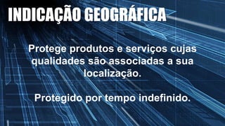 INDICAÇÃO GEOGRÁFICA
Protege produtos e serviços cujas
qualidades são associadas a sua
localização.
Protegido por tempo indefinido.
 