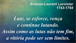 Antoine-Laurent Lavoisier
1743-1794
Lute, se esforce, vença
e continue lutando.
Assim como as lutas não tem fim,
a vitória pode ser sem limites.
 