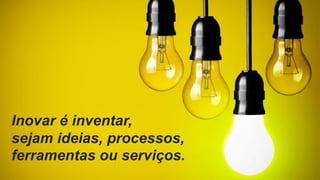 Inovar é inventar,
sejam ideias, processos,
ferramentas ou serviços.
 