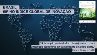BRASIL .
69º NO ÍNDICE GLOBAL DE INOVAÇÃO .
"A inovação pode ajudar a transformar a atual
retomada econômica em crescimento de longo prazo.”
Fancis Gurry - OMPI
 
