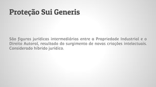 Proteção Sui Generis
São figuras jurídicas intermediárias entre a Propriedade Industrial e o
Direito Autoral, resultado do surgimento de novas criações intelectuais.
Considerado híbrido jurídico.
 