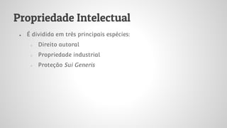 Propriedade Intelectual
● É dividida em três principais espécies:
○ Direito autoral
○ Propriedade industrial
○ Proteção Sui Generis
 