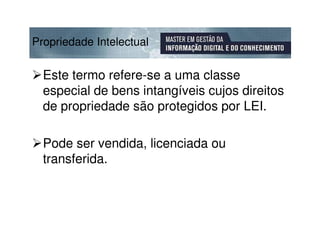 Propriedade Intelectual

  Este termo refere-se a uma classe
  especial de bens intangíveis cujos direitos
  de propriedade são protegidos por LEI.

  Pode ser vendida, licenciada ou
  transferida.
 