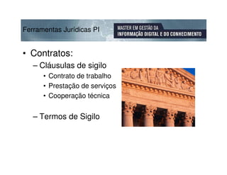Ferramentas Jurídicas PI


• Contratos:
   – Cláusulas de sigilo
      • Contrato de trabalho
      • Prestação de serviços
      • Cooperação técnica


   – Termos de Sigilo
 