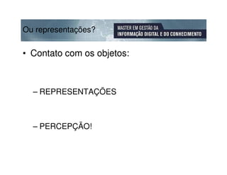 Ou representações?

• Contato com os objetos:



  – REPRESENTAÇÕES



  – PERCEPÇÃO!
 