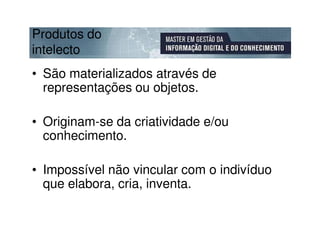 Produtos do
intelecto
• São materializados através de
  representações ou objetos.

• Originam-se da criatividade e/ou
  conhecimento.

• Impossível não vincular com o indivíduo
  que elabora, cria, inventa.
 