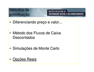 Métodos de
precificação

• Diferenciando preço e valor...

• Método dos Fluxos de Caixa
  Descontados

• Simulações de Monte Carlo

• Opções Reais
 