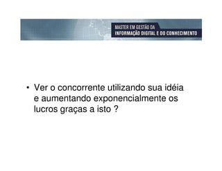 • Ver o concorrente utilizando sua idéia
  e aumentando exponencialmente os
  lucros graças a isto ?
 