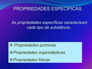 PROPRIEDADES ESPECÍFICAS

 As propriedades específicas caracterizam
         cada tipo de substância .



 Propriedades químicas
Propriedades organolépticas
Propriedades físicas
 