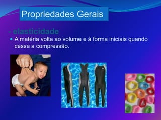 Propriedades Gerais
- elasticidade
 A matéria volta ao volume e à forma iniciais quando
 cessa a compressão.
 