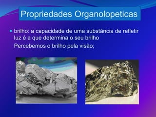 Propriedades Organolopeticas
 brilho: a capacidade de uma substância de refletir
 luz é a que determina o seu brilho
 Percebemos o brilho pela visão;
 