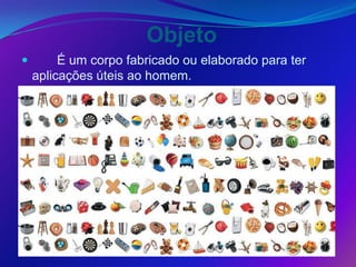 Objeto
        É um corpo fabricado ou elaborado para ter
    aplicações úteis ao homem.
 