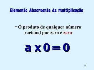 Elemento Absorvente da multiplicação O produto de qualquer número racional por zero é  zero a x 0 = 0   
