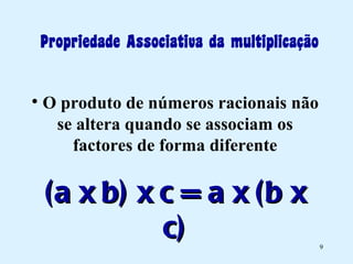 Propriedade Associativa da multiplicação O produto de números racionais não se altera quando se associam os factores de forma diferente (a x b) x c = a x (b x c) 