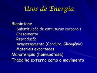Usos de Energia
Biosíntese

Substituição de estruturas corporais
Crescimento
Reprodução
Armazenamento (Gordura, Glicogênio)
Materiais exportados

Manutenção (homeostase)
Trabalho externo como o movimento

 