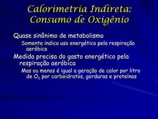 Calorimetria Indireta:
Consumo de Oxigênio
Quase sinônimo de metabolismo

Somente indica uso energético pela respiração
aeróbica

Medida precisa do gasto energético pela
respiração aeróbica

Mas ou menos é igual a geração de calor por litro
de O2 por carboidratos, gorduras e proteínas

 