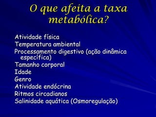 O que afeita a taxa
metabólica?
Atividade física
Temperatura ambiental
Processamento digestivo (ação dinâmica
específica)
Tamanho corporal
Idade
Genro
Atividade endócrina
Ritmos circadianos
Salinidade aquática (Osmoregulação)

 