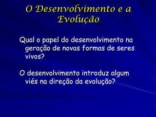 O Desenvolvimento e a
Evolução
Qual o papel do desenvolvimento na
geração de novas formas de seres
vivos?
O desenvolvimento introduz algum
viés na direção da evolução?

 