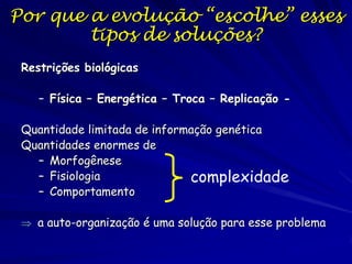 Por que a evolução “escolhe” esses
tipos de soluções?
Restrições biológicas
– Física – Energética – Troca – Replicação Quantidade limitada de informação genética
Quantidades enormes de
– Morfogênese
– Fisiologia
complexidade
– Comportamento
 a auto-organização é uma solução para esse problema

 