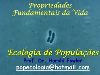 Propriedades
Fundamentais da Vida

Ecologia de Populações
Prof. Dr. Harold Fowler

popecologia@hotmail.com

 