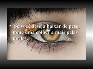 Se você deseja baixar de peso, tome uma colher a mais pelas tardes.  