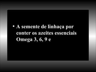 A semente de linhaça por conter os azeites essenciais Omega 3, 6, 9 e 