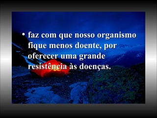 faz com que nosso organismo fique menos doente, por oferecer uma grande resistência às doenças.  