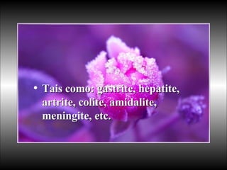 Tais como: gastrite, hepatite, artrite, colite, amidalite, meningite, etc.  