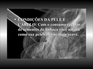 CONDIÇÕES DA PELE E CABELO: Com o consumo regular de sementes de linhaça você notará como sua pele volta-se mais suave.  