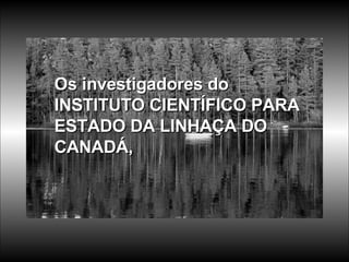 Os investigadores do INSTITUTO CIENTÍFICO PARA ESTADO DA LINHAÇA DO CANADÁ,  