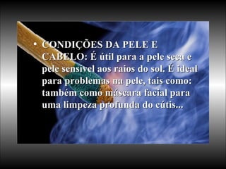 CONDIÇÕES DA PELE E CABELO: É útil para a pele seca e pele sensível aos raios do sol. É ideal para problemas na pele, tais como: também como máscara facial para uma limpeza profunda do cútis... 