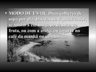 MODO DE USAR: Duas colheres de sopa por dia, batidas no liquidificador, se mistura em um copo de suco de fruta, ou com a aveia, ou iogurte no café da manhã ou no almoço.  