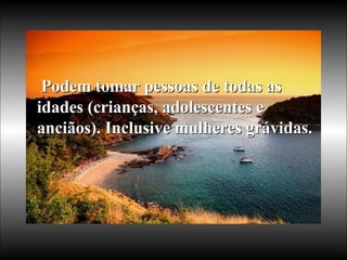 Podem tomar pessoas de todas as idades (crianças, adolescentes e anciãos). Inclusive mulheres grávidas.   