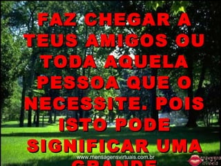 FAZ CHEGAR A TEUS AMIGOS OU TODA AQUELA PESSOA QUE O NECESSITE. POIS ISTO PODE SIGNIFICAR UMA GRANDE ESPERANÇA....!   www.mensagensvirtuais.com.br 
