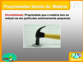 Prof. Busato
Química
Propriedades Gerais da Matéria
Divisibilidade: Propriedade que a matéria tem se
reduzir-se em partículas extremamente pequenas.
 