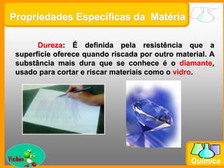 Prof. Busato
Química
Propriedades Específicas da Matéria
Dureza: É definida pela resistência que a
superfície oferece quando riscada por outro material. A
substância mais dura que se conhece é o diamante,
usado para cortar e riscar materiais como o vidro.
 